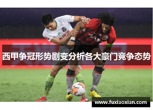 西甲争冠形势剧变分析各大豪门竞争态势